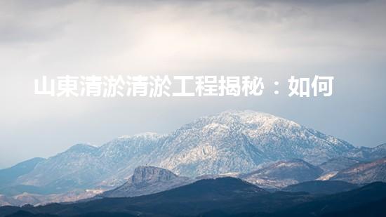 山東清淤清淤工程揭秘：如何有效提升水體質(zhì)量和環(huán)境保護(hù)的終極策略？